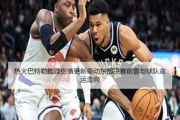 热火巴特勒脚踝伤情更新牵动东部决赛前景与球队命运走向 | kaiyun