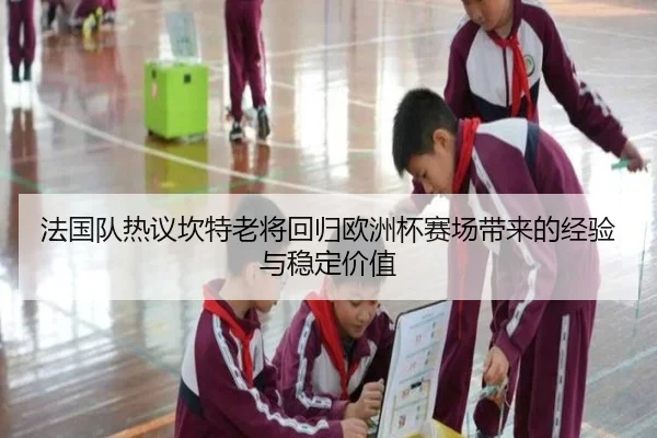 法国队热议坎特老将回归欧洲杯赛场带来的经验与稳定价值 | kaiyun