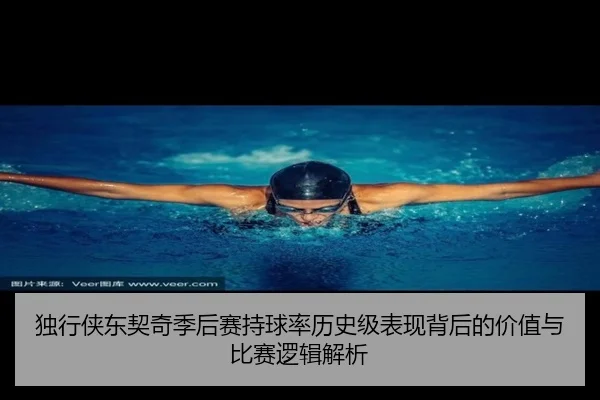 独行侠东契奇季后赛持球率历史级表现背后的价值与比赛逻辑解析 | kaiyun