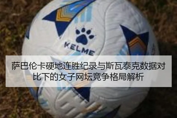 萨巴伦卡硬地连胜纪录与斯瓦泰克数据对比下的女子网坛竞争格局解析 | kaiyun