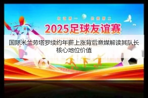 国际米兰劳塔罗续约年薪上涨背后意媒解读其队长核心地位价值 | kaiyun