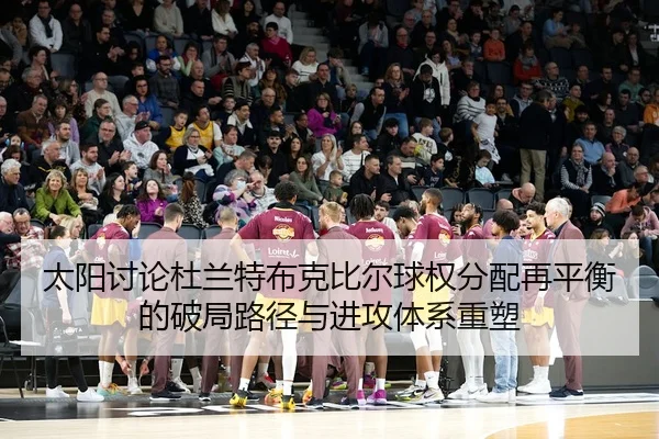 太阳讨论杜兰特布克比尔球权分配再平衡的破局路径与进攻体系重塑 | kaiyun