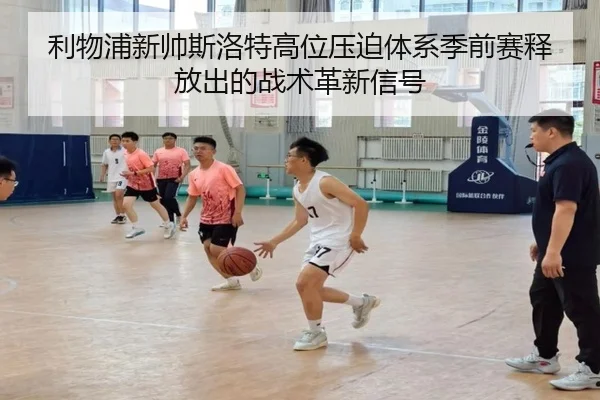 利物浦新帅斯洛特高位压迫体系季前赛释放出的战术革新信号