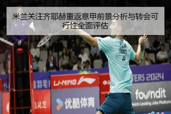 米兰关注齐耶赫重返意甲前景分析与转会可行性全面评估