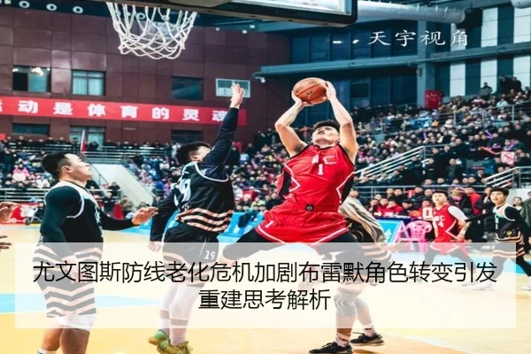 尤文图斯防线老化危机加剧布雷默角色转变引发重建思考解析