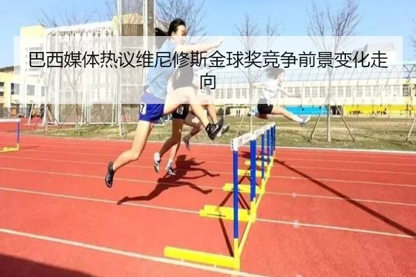 巴西媒体热议维尼修斯金球奖竞争前景变化走向