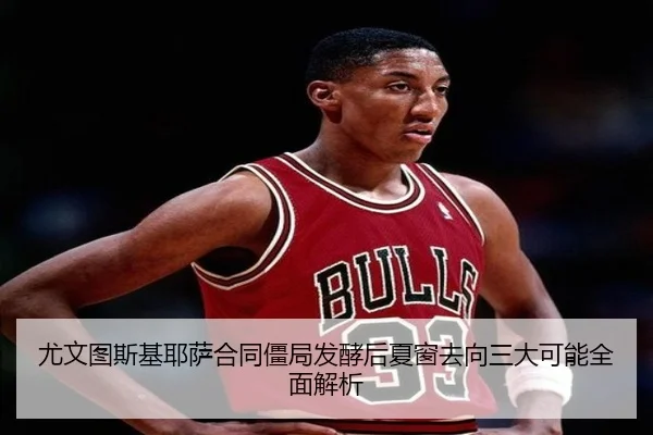 尤文图斯基耶萨合同僵局发酵后夏窗去向三大可能全面解析