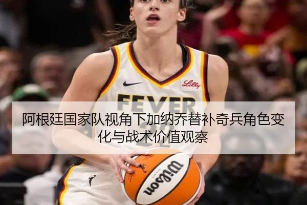 阿根廷国家队视角下加纳乔替补奇兵角色变化与战术价值观察