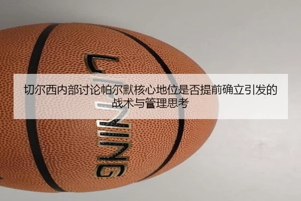 切尔西内部讨论帕尔默核心地位是否提前确立引发的战术与管理思考