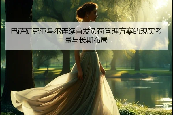巴萨研究亚马尔连续首发负荷管理方案的现实考量与长期布局