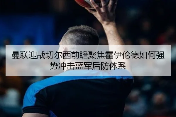 曼联迎战切尔西前瞻聚焦霍伊伦德如何强势冲击蓝军后防体系