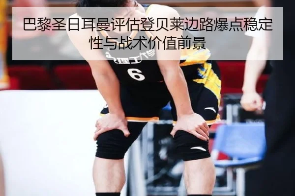 巴黎圣日耳曼评估登贝莱边路爆点稳定性与战术价值前景