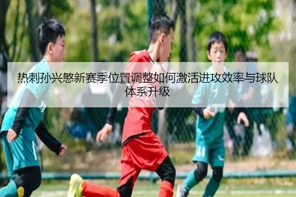 热刺孙兴慜新赛季位置调整如何激活进攻效率与球队体系升级