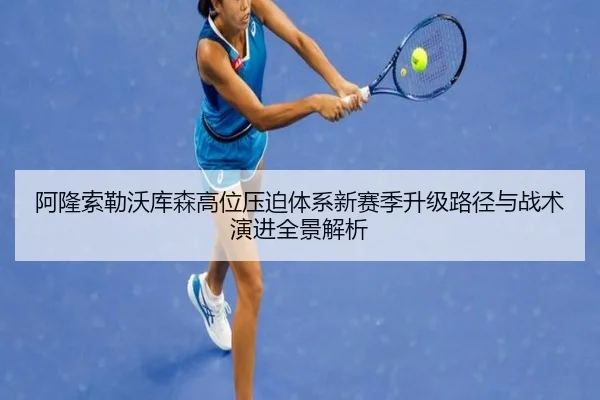 阿隆索勒沃库森高位压迫体系新赛季升级路径与战术演进全景解析