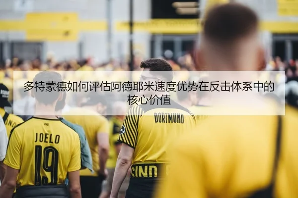 多特蒙德如何评估阿德耶米速度优势在反击体系中的核心价值
