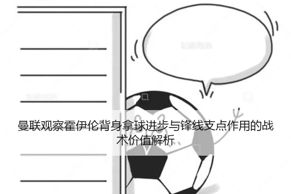 曼联观察霍伊伦背身拿球进步与锋线支点作用的战术价值解析