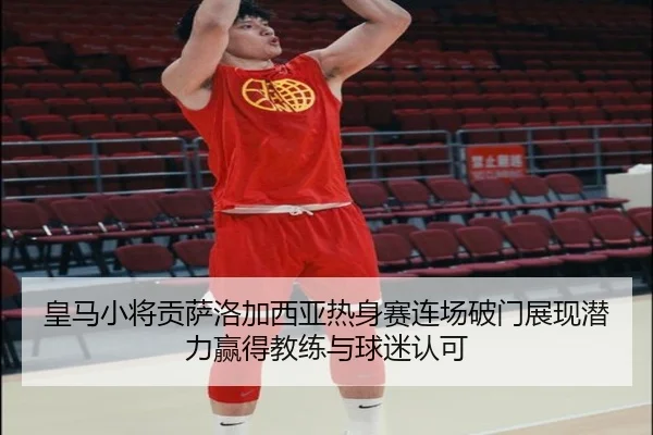 皇马小将贡萨洛加西亚热身赛连场破门展现潜力赢得教练与球迷认可