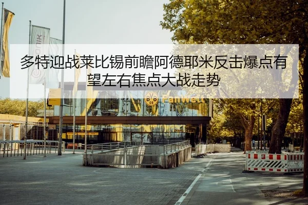 多特迎战莱比锡前瞻阿德耶米反击爆点有望左右焦点大战走势