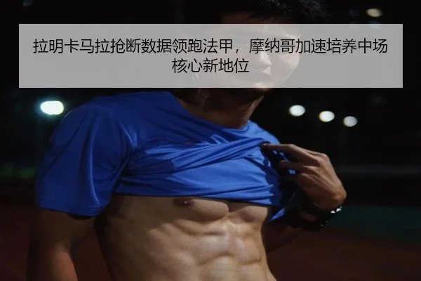 拉明卡马拉抢断数据领跑法甲，摩纳哥加速培养中场核心新地位